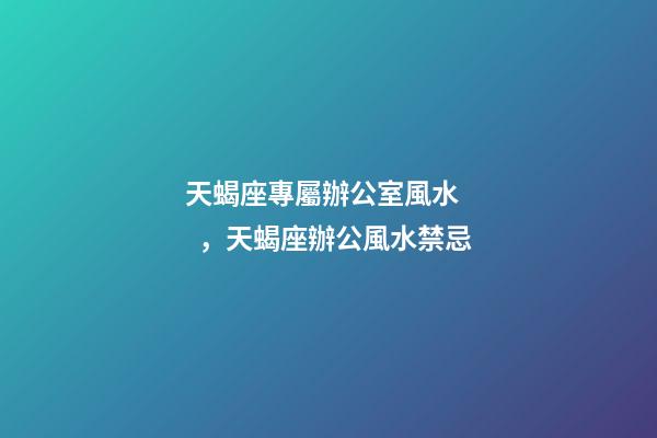 天蝎座專屬辦公室風水，天蝎座辦公風水禁忌